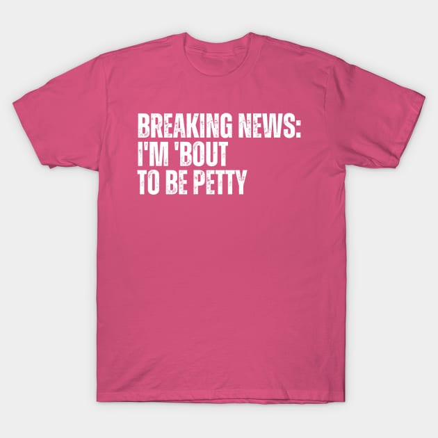 Breaking News I'm 'Bout To Be Petty T-Shirt by CoubaCarla